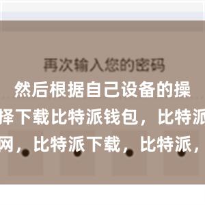 然后根据自己设备的操作系统选择下载比特派钱包，比特派官网，比特派下载，比特派，比特派多链支持